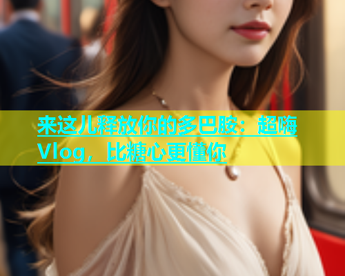 来这儿释放你的多巴胺：超嗨Vlog，比糖心更懂你