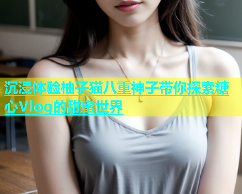 沉浸体验柚子猫八重神子带你探索糖心Vlog的甜蜜世界