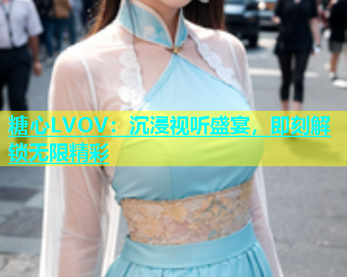 糖心LVOV：沉浸视听盛宴，即刻解锁无限精彩