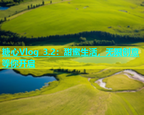 糖心Vlog 3.2：甜蜜生活，无限创意等你开启