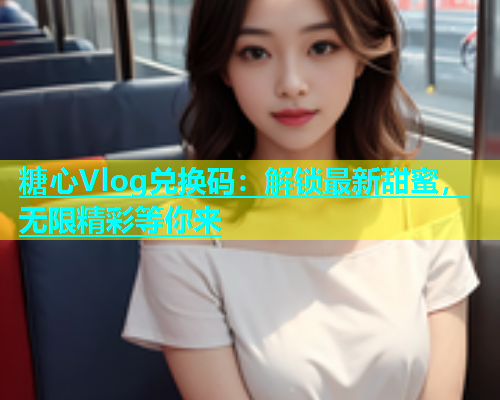糖心Vlog兑换码：解锁最新甜蜜，无限精彩等你来