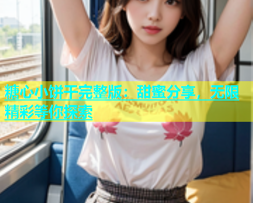 糖心小饼干完整版：甜蜜分享，无限精彩等你探索