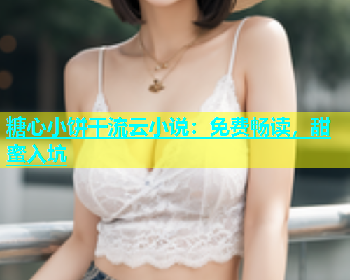糖心小饼干流云小说：免费畅读，甜蜜入坑