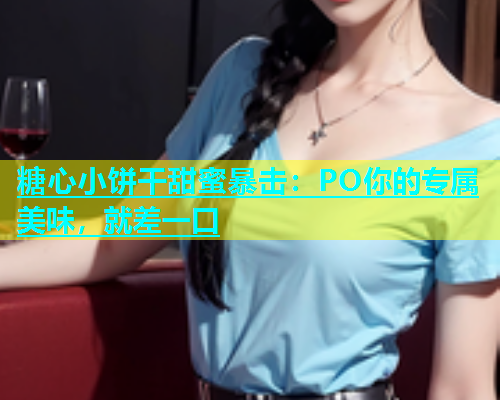 糖心小饼干甜蜜暴击：PO你的专属美味，就差一口