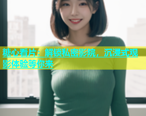 糖心看片：解锁私密影院，沉浸式观影体验等你来