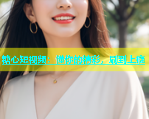 糖心短视频：懂你的精彩，刷到上瘾