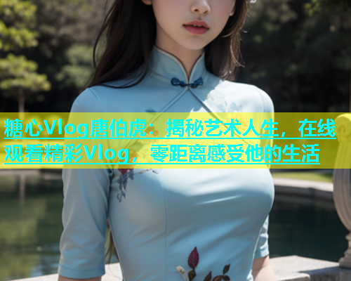 糖心Vlog唐伯虎：揭秘艺术人生，在线观看精彩Vlog，零距离感受他的生活