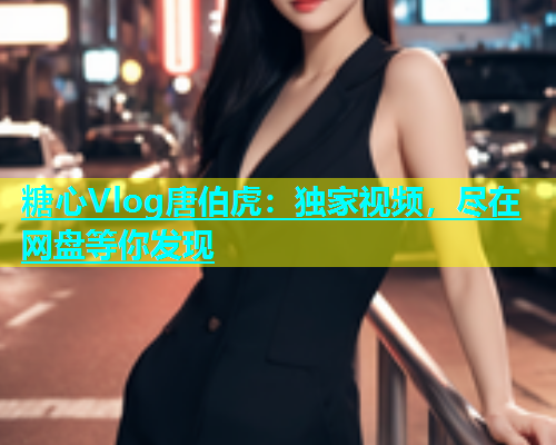 糖心Vlog唐伯虎：独家视频，尽在网盘等你发现