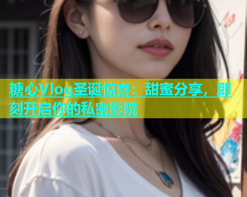 糖心Vlog圣诞惊喜：甜蜜分享，即刻开启你的私密影院