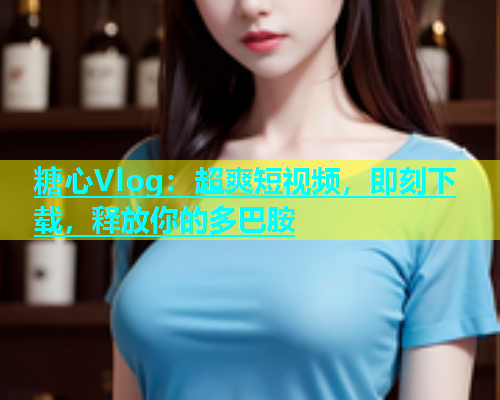 糖心Vlog：超爽短视频，即刻下载，释放你的多巴胺