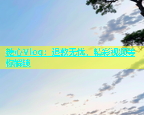 糖心Vlog：退款无忧，精彩视频等你解锁