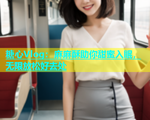 糖心Vlog：麻麻酥助你甜蜜入眠，无限放松好去处