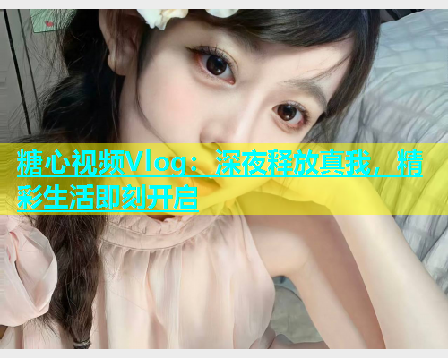 糖心视频Vlog：深夜释放真我，精彩生活即刻开启