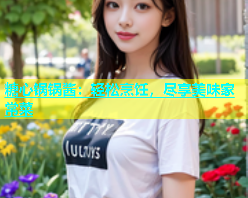 糖心锅锅酱：轻松烹饪，尽享美味家常菜