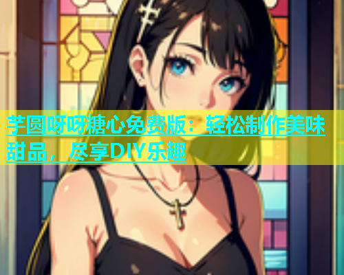 芋圆呀呀糖心免费版：轻松制作美味甜品，尽享DIY乐趣