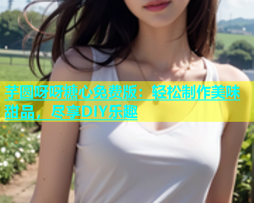 芋圆呀呀糖心免费版：轻松制作美味甜品，尽享DIY乐趣