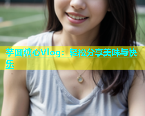 芋圆糖心Vlog：轻松分享美味与快乐