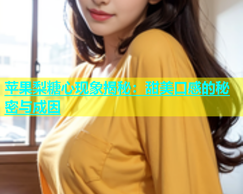 苹果梨糖心现象揭秘：甜美口感的秘密与成因