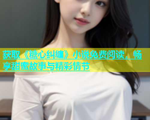获取《糖心纠缠》小说免费阅读，畅享甜蜜故事与精彩情节