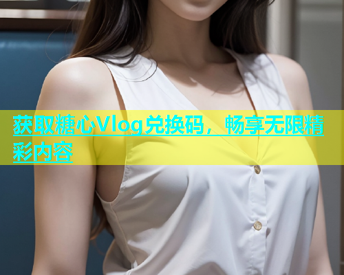 获取糖心Vlog兑换码，畅享无限精彩内容