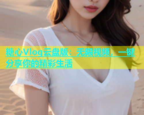 糖心Vlog云盘版：无限视频，一键分享你的精彩生活
