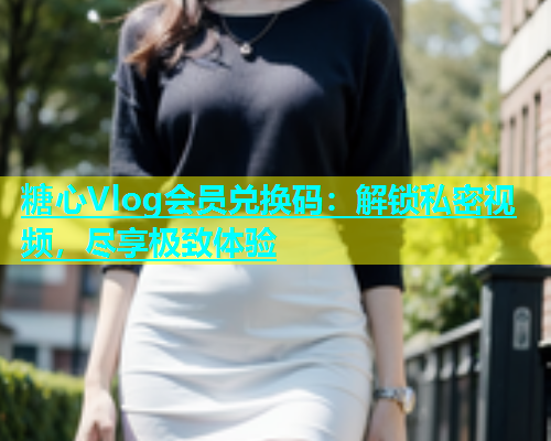 糖心Vlog会员兑换码：解锁私密视频，尽享极致体验