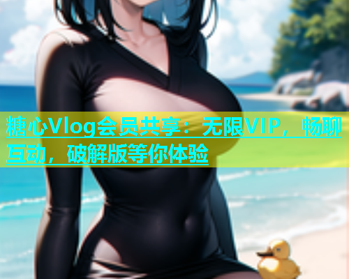 糖心Vlog会员共享：无限VIP，畅聊互动，破解版等你体验
