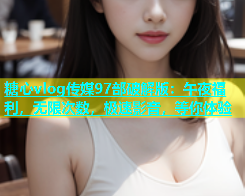 糖心vlog传媒97部破解版：午夜福利，无限次数，极速影音，等你体验