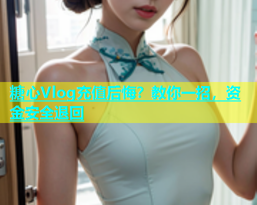 糖心Vlog充值后悔？教你一招，资金安全退回