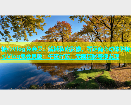 糖心Vlog免会员：解锁私密影像，零距离心动体验糖心Vlog免会员版：午夜释放，无限精彩等你发现