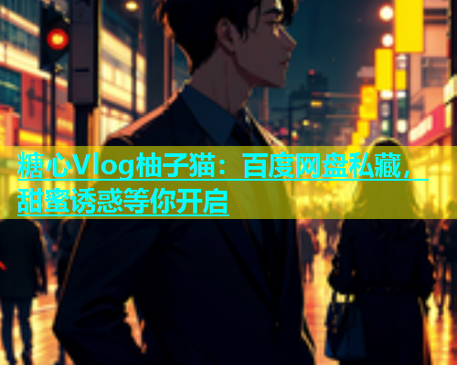 糖心Vlog柚子猫：百度网盘私藏，甜蜜诱惑等你开启