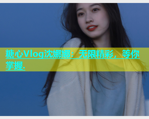 糖心Vlog沈娜娜：无限精彩，等你掌握.