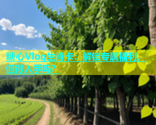 糖心Vlog生肖卡：解锁专属福利，值得入手吗？
