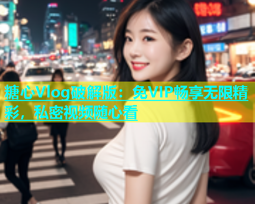糖心Vlog破解版：免VIP畅享无限精彩，私密视频随心看