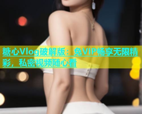 糖心Vlog破解版：免VIP畅享无限精彩，私密视频随心看