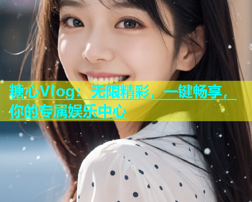 糖心Vlog：无限精彩，一键畅享，你的专属娱乐中心