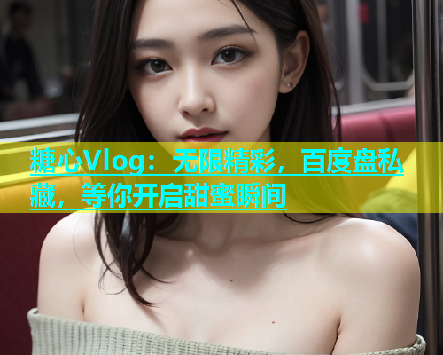 糖心Vlog：无限精彩，百度盘私藏，等你开启甜蜜瞬间