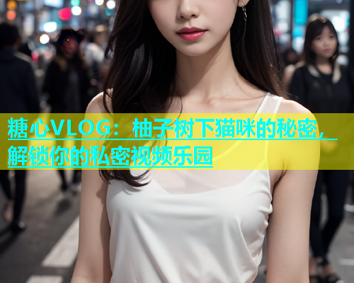 糖心VLOG：柚子树下猫咪的秘密，解锁你的私密视频乐园
