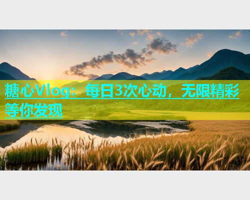 糖心Vlog：每日3次心动，无限精彩等你发现