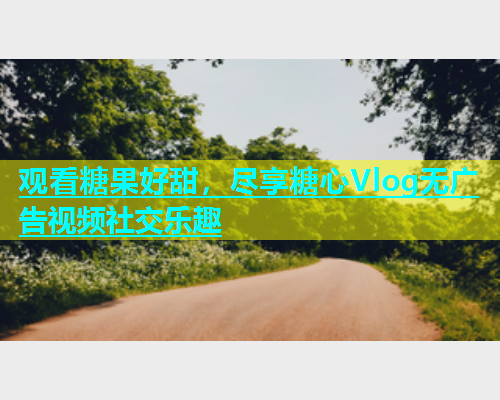 观看糖果好甜，尽享糖心Vlog无广告视频社交乐趣
