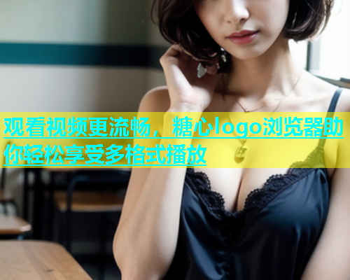 观看视频更流畅，糖心logo浏览器助你轻松享受多格式播放