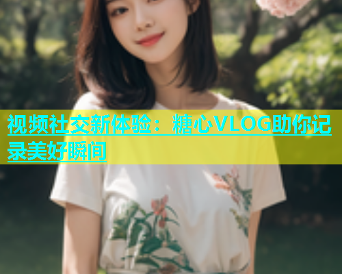 视频社交新体验：糖心VLOG助你记录美好瞬间