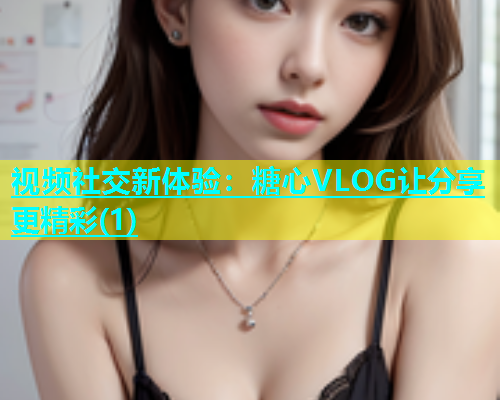 视频社交新体验：糖心VLOG让分享更精彩(1)
