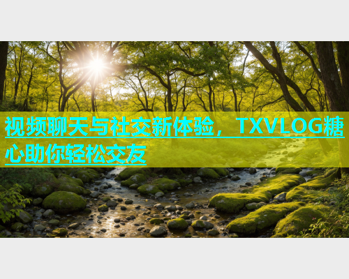 视频聊天与社交新体验，TXVLOG糖心助你轻松交友