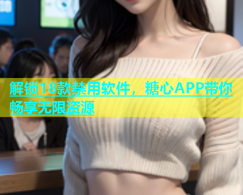 解锁18款禁用软件，糖心APP带你畅享无限资源