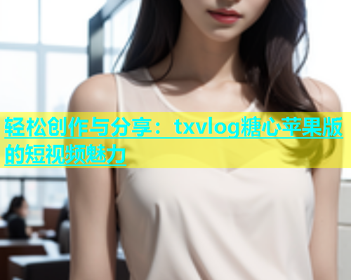 轻松创作与分享：txvlog糖心苹果版的短视频魅力