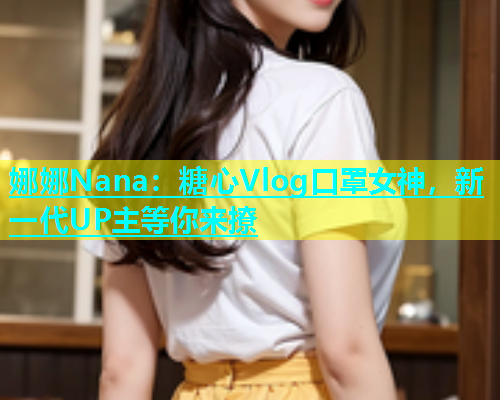 娜娜Nana：糖心Vlog口罩女神，新一代UP主等你来撩