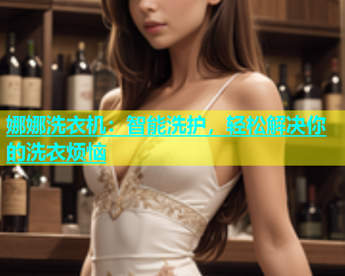 娜娜洗衣机：智能洗护，轻松解决你的洗衣烦恼