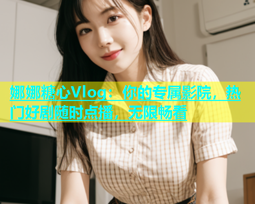 娜娜糖心Vlog：你的专属影院，热门好剧随时点播，无限畅看