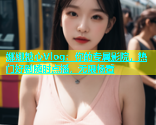 娜娜糖心Vlog：你的专属影院，热门好剧随时点播，无限畅看